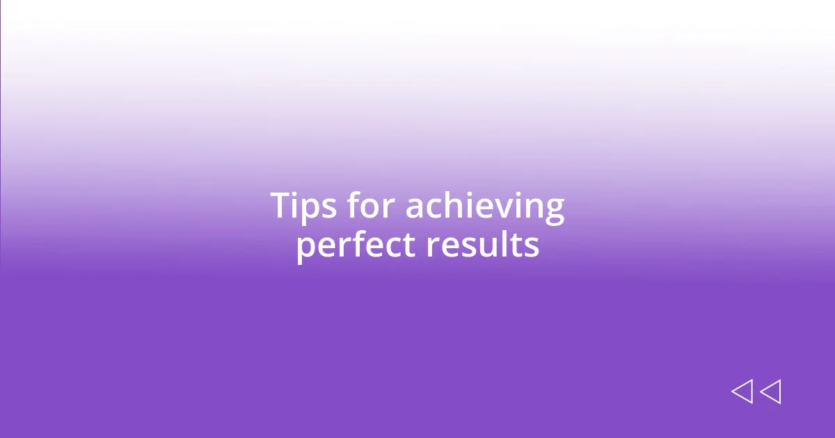 Tips for achieving perfect results