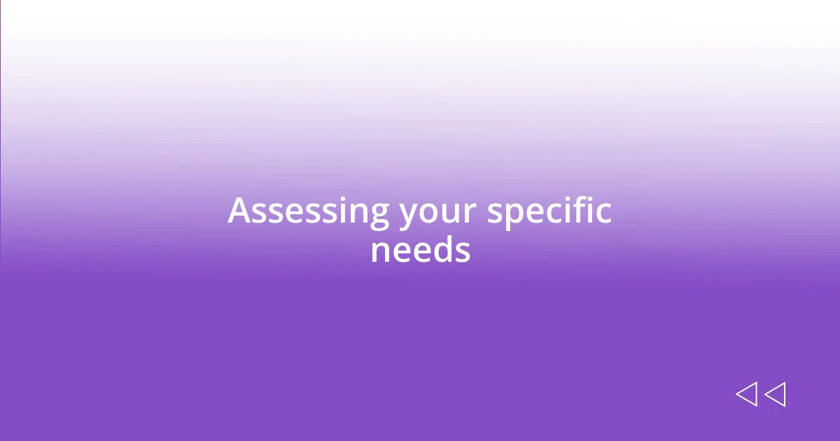 Assessing your specific needs